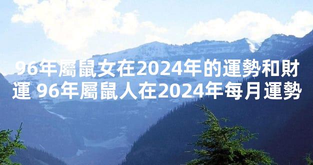 96年屬鼠女在2024年的運勢和財運 96年屬鼠人在2024年每月運勢